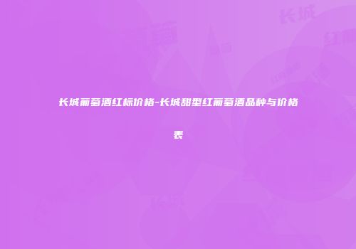 长城葡萄酒红标价格-长城甜型红葡萄酒品种与价格表