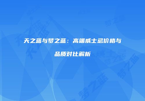 天之蓝与梦之蓝：高端威士忌价格与品质对比解析