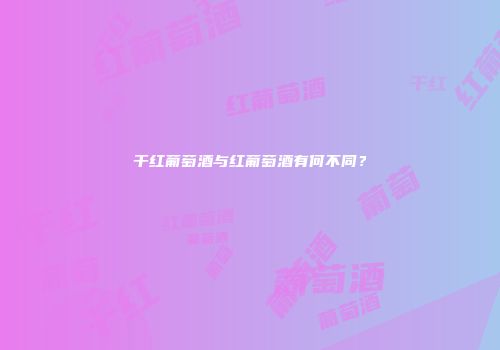 干红葡萄酒与红葡萄酒有何不同？