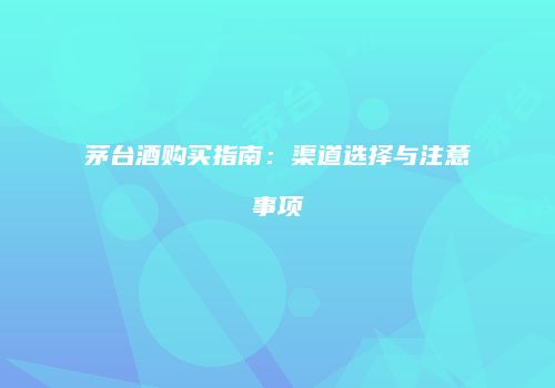 茅台酒购买指南：渠道选择与注意事项
