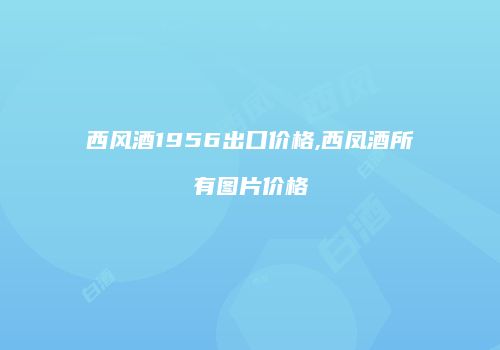 西风酒1956出口价格,西凤酒所有图片价格
