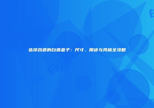选择合适的白酒盒子：尺寸、用途与风格全攻略
