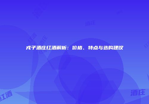 戎子酒庄红酒解析：价格、特点与选购建议