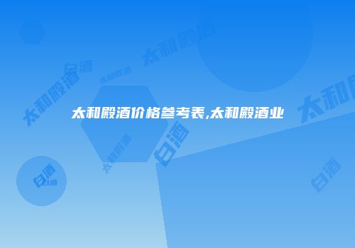 太和殿酒价格参考表,太和殿酒业