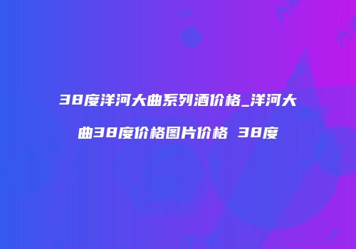 38度洋河大曲系列酒价格_洋河大曲38度价格图片价格 38度