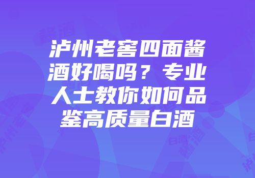 泸州老窖四面酱酒好喝吗？专业人士教你如何品鉴高质量白酒
