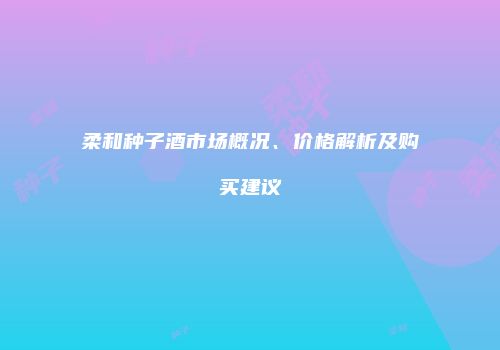 柔和种子酒市场概况、价格解析及购买建议
