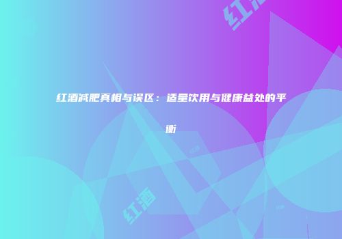 红酒减肥真相与误区：适量饮用与健康益处的平衡
