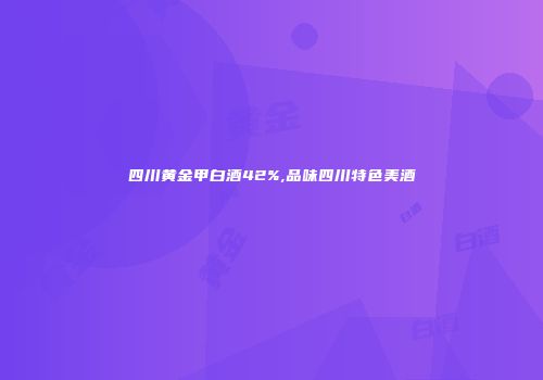 四川黄金甲白酒42%,品味四川特色美酒