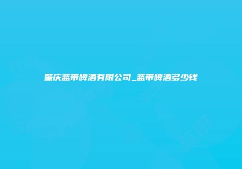 肇庆蓝带啤酒有限公司_蓝带啤酒多少钱