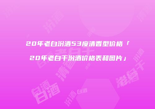20年老白汾酒53度清香型价格「20年老白干汾酒价格表和图片」