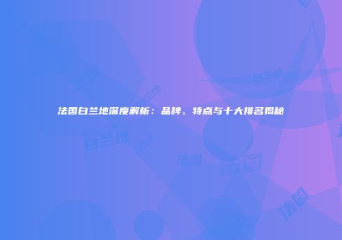 法国白兰地深度解析：品牌、特点与十大排名揭秘