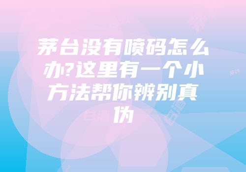 茅台没有喷码怎么办?这里有一个小方法帮你辨别真伪