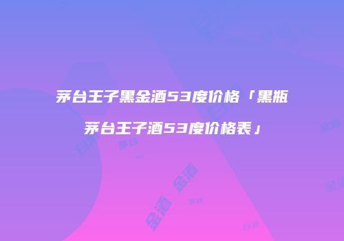 茅台王子黑金酒53度价格「黑瓶茅台王子酒53度价格表」