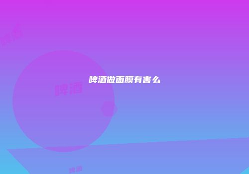 啤酒做面膜有害么