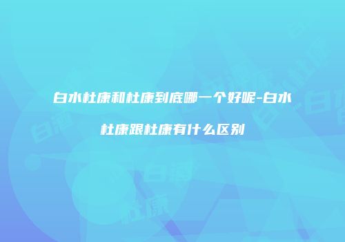 白水杜康和杜康到底哪一个好呢-白水杜康跟杜康有什么区别