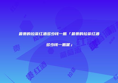 最贵的拉菲红酒多少钱一瓶「最贵的拉菲红酒多少钱一瓶呢」