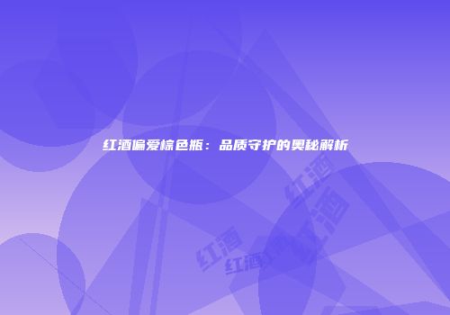红酒偏爱棕色瓶：品质守护的奥秘解析