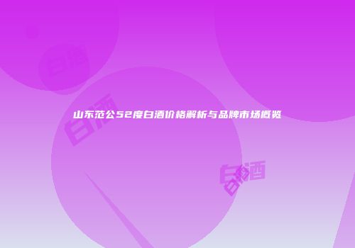 山东范公52度白酒价格解析与品牌市场概览