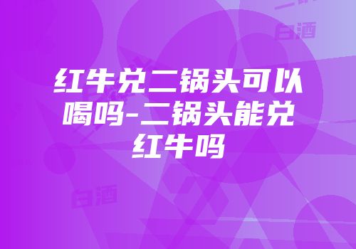 红牛兑二锅头可以喝吗-二锅头能兑红牛吗