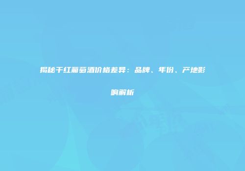 揭秘干红葡萄酒价格差异：品牌、年份、产地影响解析