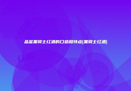 品鉴黑骑士红酒的口感和特点(黑骑士红酒)