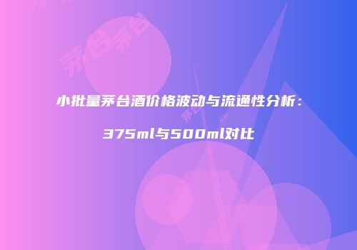 小批量茅台酒价格波动与流通性分析：375ml与500ml对比