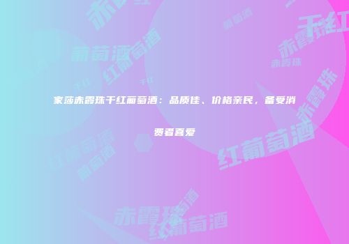 家莎赤霞珠干红葡萄酒：品质佳、价格亲民，备受消费者喜爱