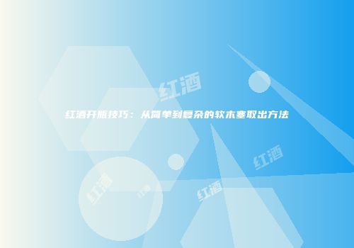 红酒开瓶技巧：从简单到复杂的软木塞取出方法