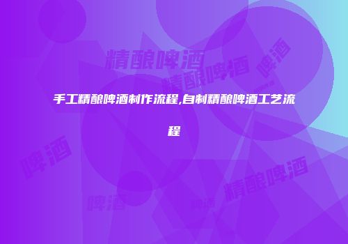手工精酿啤酒制作流程,自制精酿啤酒工艺流程