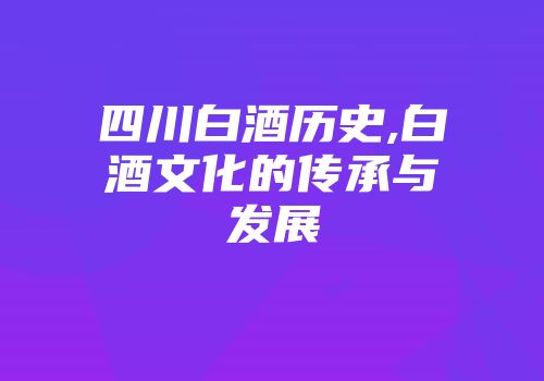 四川白酒历史,白酒文化的传承与发展