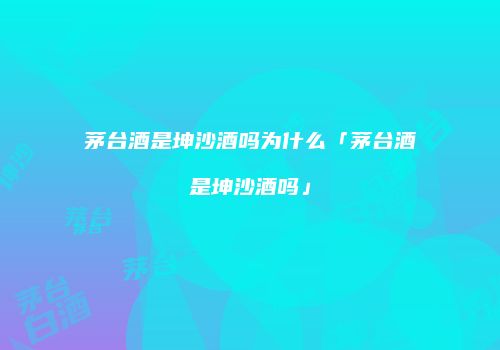 茅台酒是坤沙酒吗为什么「茅台酒是坤沙酒吗」