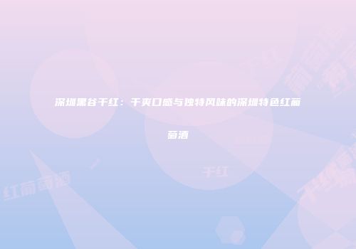 深圳黑谷干红：干爽口感与独特风味的深圳特色红葡萄酒