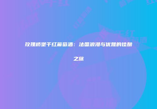 玫瑰桥堡干红葡萄酒：法国浪漫与优雅的佳酿之旅