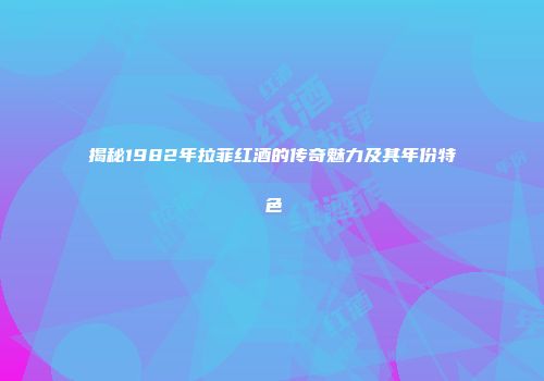 揭秘1982年拉菲红酒的传奇魅力及其年份特色