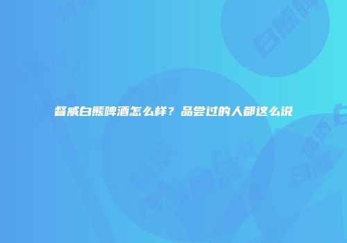 督威白熊啤酒怎么样？品尝过的人都这么说