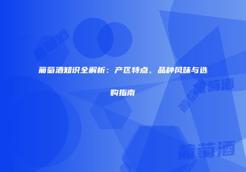 葡萄酒知识全解析：产区特点、品种风味与选购指南