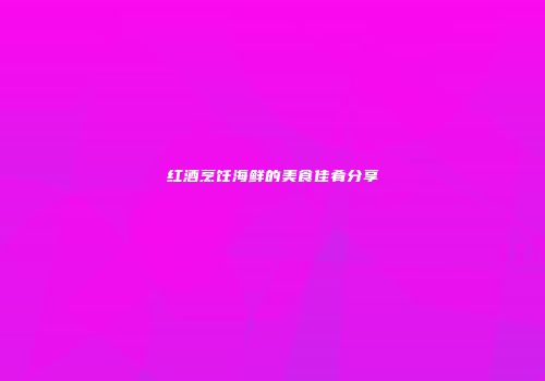 红酒烹饪海鲜的美食佳肴分享