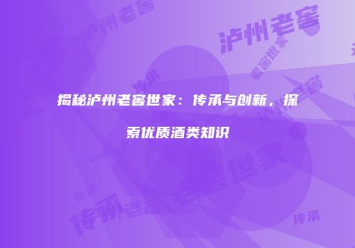 揭秘泸州老窖世家：传承与创新，探索优质酒类知识
