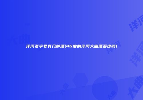 洋河老字号有几种酒(46度的洋河大曲酒多少钱)