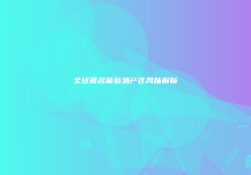 全球著名葡萄酒产区风味解析