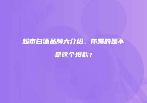 超市白酒品牌大介绍，你喝的是不是这个爆款？