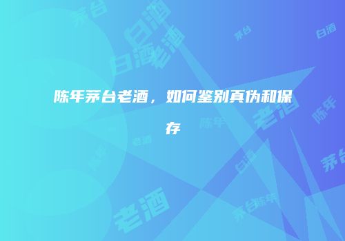 陈年茅台老酒，如何鉴别真伪和保存