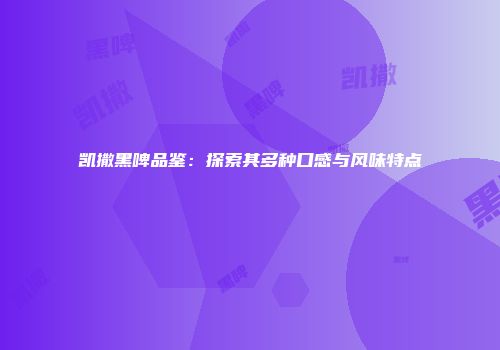 凯撒黑啤品鉴：探索其多种口感与风味特点
