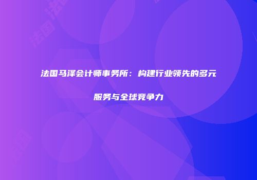 法国马泽会计师事务所：构建行业领先的多元服务与全球竞争力