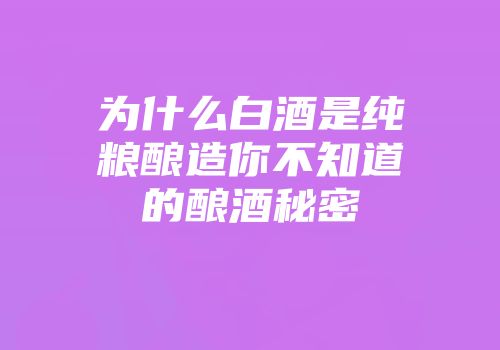 为什么白酒是纯粮酿造你不知道的酿酒秘密