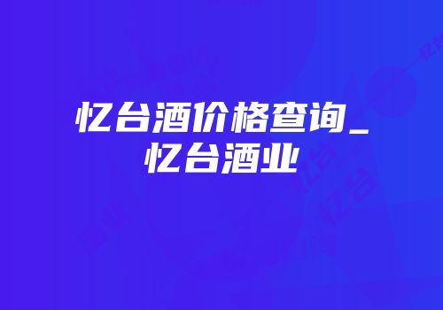 忆台酒价格查询_忆台酒业