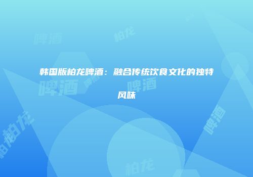 韩国版柏龙啤酒：融合传统饮食文化的独特风味