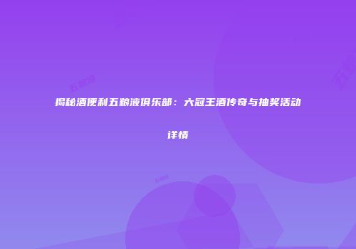 揭秘酒便利五粮液俱乐部：六冠王酒传奇与抽奖活动详情