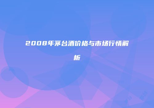 2008年茅台酒价格与市场行情解析